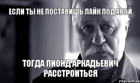 если ты не поставишь лайк под авой тогда Лионд Аркадьевич расстроиться, Мем Не огорчай Леонида Аркадьевича