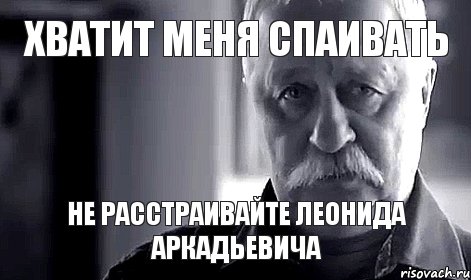 Хватит меня спаивать Не расстраивайте Леонида Аркадьевича, Мем Не огорчай Леонида Аркадьевича