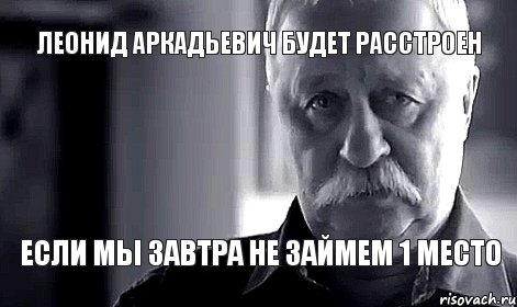 Леонид Аркадьевич будет расстроен если мы завтра не займем 1 место