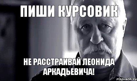 Пиши курсовик Не расстраивай Леонида Аркадьевича!