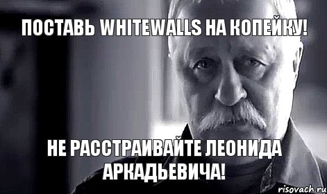 поставь Whitewalls на копейку! не расстраивайте леонида аркадьевича!