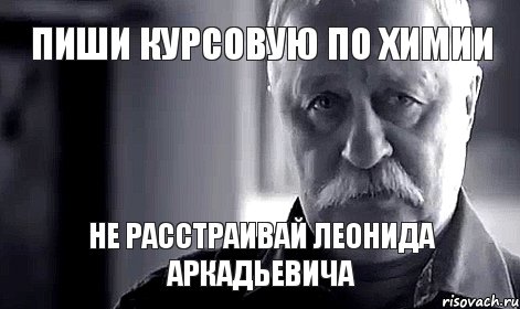 пиши курсовую по химии не расстраивай леонида аркадьевича, Мем Не огорчай Леонида Аркадьевича