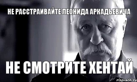 не расстраивайте леонида аркадьевича не смотрите хентай, Мем Не огорчай Леонида Аркадьевича