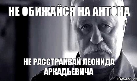 не обижайся на Антона не расстраивай леонида аркадьевича, Мем Не огорчай Леонида Аркадьевича