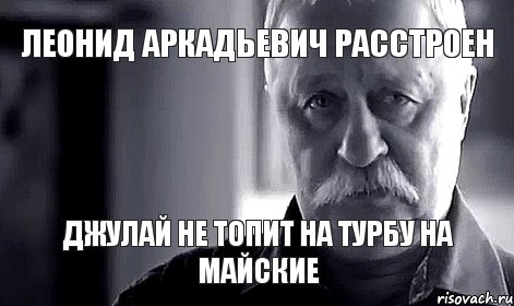 Леонид Аркадьевич расстроен джулай не топит на турбу на майские, Мем Не огорчай Леонида Аркадьевича