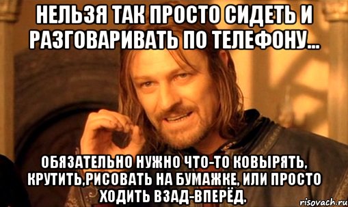 нельзя так просто сидеть и разговаривать по телефону... обязательно нужно что-то ковырять, крутить,рисовать на бумажке, или просто ходить взад-вперёд., Мем Нельзя просто так взять и (Боромир мем)