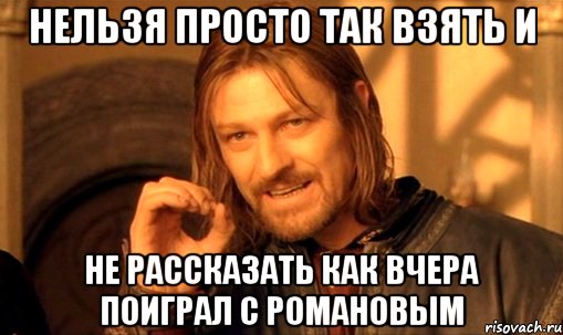 нельзя просто так взять и не рассказать как вчера поиграл с романовым, Мем Нельзя просто так взять и (Боромир мем)
