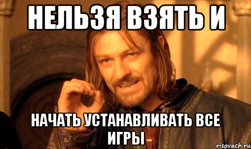 нельзя взять и начать устанавливать все игры, Мем Нельзя просто так взять и (Боромир мем)
