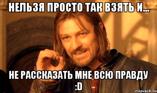 нельзя просто так взять и... не рассказать мне всю правду :d, Мем Нельзя просто так взять и (Боромир мем)
