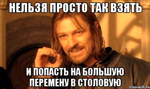 нельзя просто так взять и попасть на большую перемену в столовую, Мем Нельзя просто так взять и (Боромир мем)