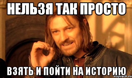 нельзя так просто взять и пойти на историю, Мем Нельзя просто так взять и (Боромир мем)