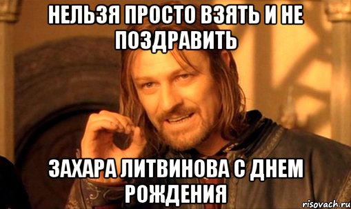 нельзя просто взять и не поздравить захара литвинова с днем рождения, Мем Нельзя просто так взять и (Боромир мем)