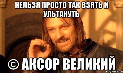 нельзя просто так взять и ультануть © аксор великий, Мем Нельзя просто так взять и (Боромир мем)