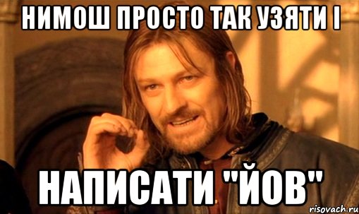 нимош просто так узяти і написати "йов", Мем Нельзя просто так взять и (Боромир мем)