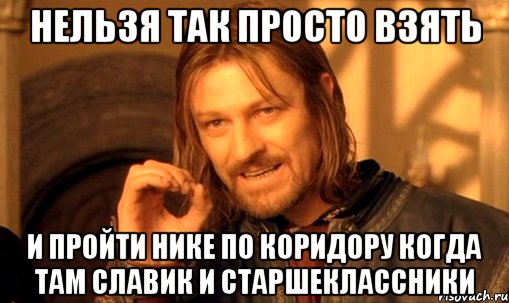 нельзя так просто взять и пройти нике по коридору когда там славик и старшеклассники, Мем Нельзя просто так взять и (Боромир мем)