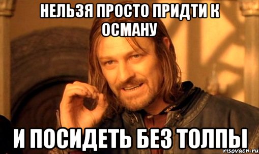 нельзя просто придти к осману и посидеть без толпы, Мем Нельзя просто так взять и (Боромир мем)