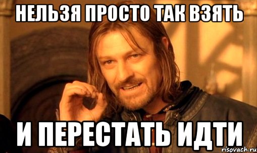 нельзя просто так взять и перестать идти, Мем Нельзя просто так взять и (Боромир мем)