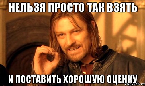 нельзя просто так взять и поставить хорошую оценку, Мем Нельзя просто так взять и (Боромир мем)