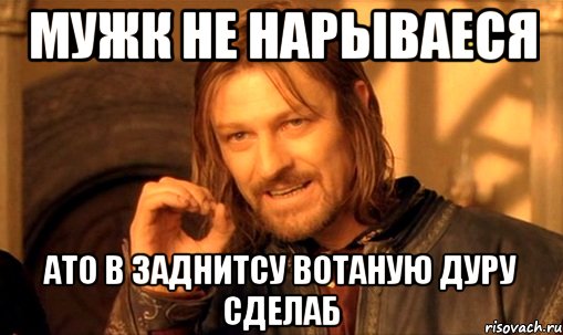 мужк не нарываеся ато в заднитсу вотаную дуру сделаб, Мем Нельзя просто так взять и (Боромир мем)