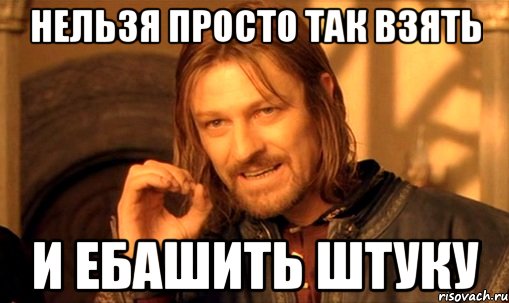 нельзя просто так взять и ебашить штуку, Мем Нельзя просто так взять и (Боромир мем)