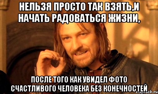 нельзя просто так взять,и начать радоваться жизни, после того как увидел фото счастливого человека без конечностей, Мем Нельзя просто так взять и (Боромир мем)