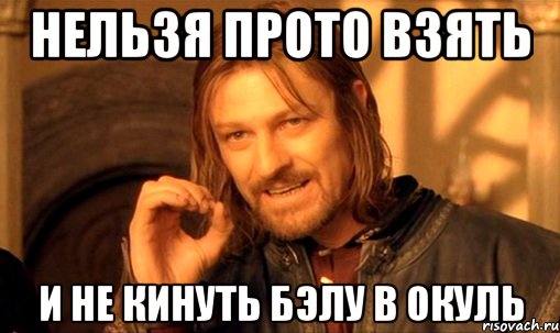 нельзя прото взять и не кинуть бэлу в окуль, Мем Нельзя просто так взять и (Боромир мем)