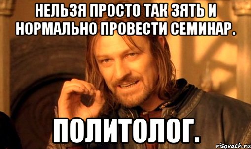 нельзя просто так зять и нормально провести семинар. политолог., Мем Нельзя просто так взять и (Боромир мем)