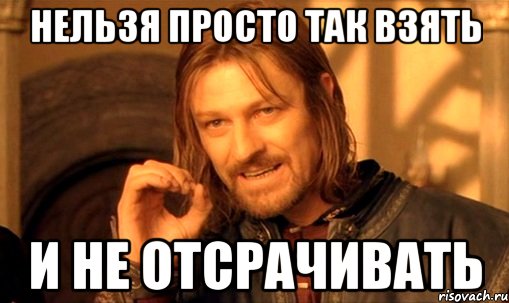 нельзя просто так взять и не отсрачивать, Мем Нельзя просто так взять и (Боромир мем)