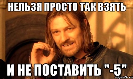 нельзя просто так взять и не поставить "-5", Мем Нельзя просто так взять и (Боромир мем)