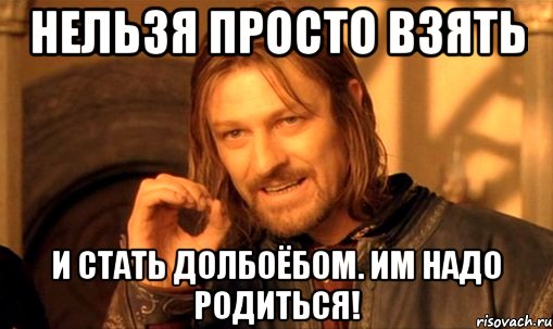 нельзя просто взять и стать долбоёбом. им надо родиться!, Мем Нельзя просто так взять и (Боромир мем)