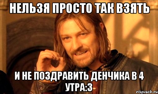 нельзя просто так взять и не поздравить денчика в 4 утра:3, Мем Нельзя просто так взять и (Боромир мем)