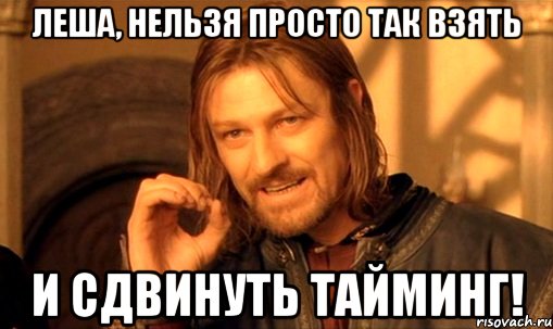 леша, нельзя просто так взять и сдвинуть тайминг!, Мем Нельзя просто так взять и (Боромир мем)