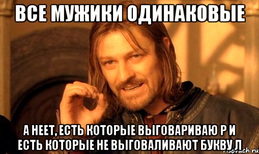 все мужики одинаковые а неет, есть которые выговариваю р и есть которые не выговаливают букву л, Мем Нельзя просто так взять и (Боромир мем)