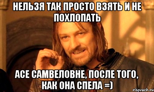 нельзя так просто взять и не похлопать асе самвеловне, после того, как она спела =), Мем Нельзя просто так взять и (Боромир мем)