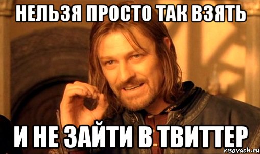 нельзя просто так взять и не зайти в твиттер, Мем Нельзя просто так взять и (Боромир мем)