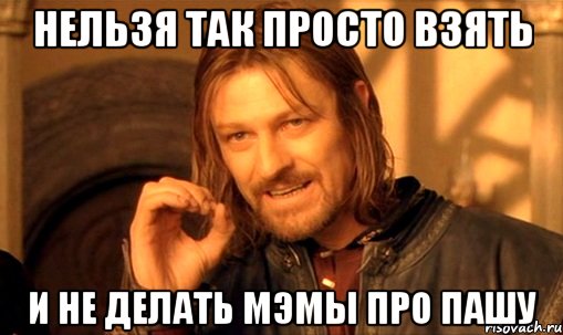 нельзя так просто взять и не делать мэмы про пашу, Мем Нельзя просто так взять и (Боромир мем)