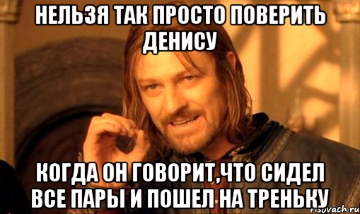 нельзя так просто поверить денису когда он говорит,что сидел все пары и пошел на треньку, Мем Нельзя просто так взять и (Боромир мем)