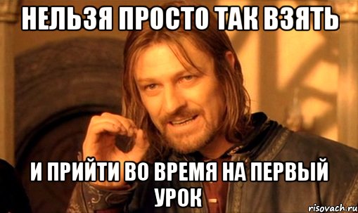 нельзя просто так взять и прийти во время на первый урок, Мем Нельзя просто так взять и (Боромир мем)