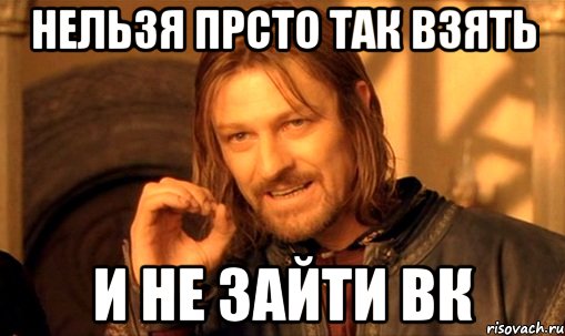 нельзя прсто так взять и не зайти вк, Мем Нельзя просто так взять и (Боромир мем)