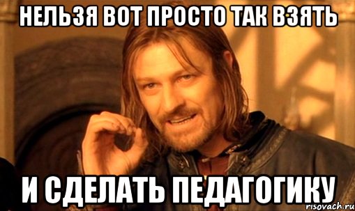 нельзя вот просто так взять и сделать педагогику, Мем Нельзя просто так взять и (Боромир мем)