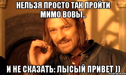 нельзя просто так пройти мимо вовы.. и не сказать: лысый привет )), Мем Нельзя просто так взять и (Боромир мем)