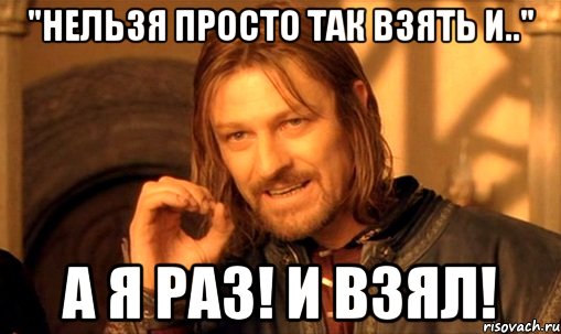 "нельзя просто так взять и.." а я раз! и взял!, Мем Нельзя просто так взять и (Боромир мем)