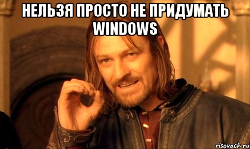 нельзя просто не придумать windows , Мем Нельзя просто так взять и (Боромир мем)