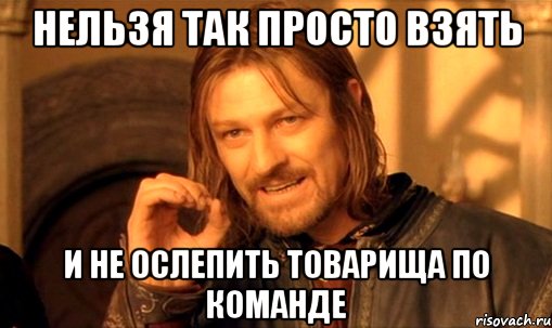 нельзя так просто взять и не ослепить товарища по команде, Мем Нельзя просто так взять и (Боромир мем)