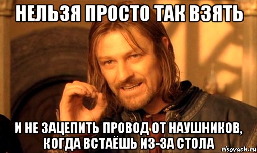 нельзя просто так взять и не зацепить провод от наушников, когда встаёшь из-за стола, Мем Нельзя просто так взять и (Боромир мем)