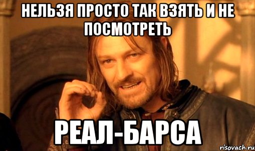 нельзя просто так взять и не посмотреть реал-барса, Мем Нельзя просто так взять и (Боромир мем)