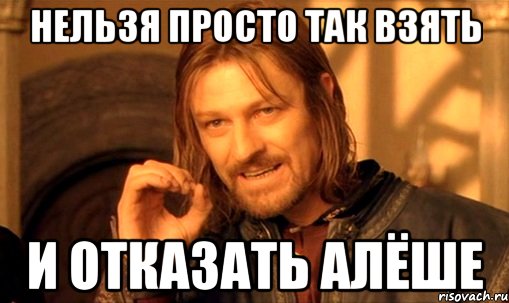 нельзя просто так взять и отказать алёше, Мем Нельзя просто так взять и (Боромир мем)