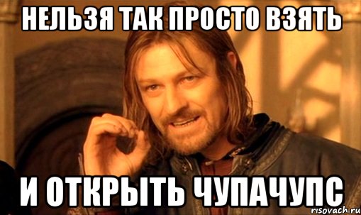 нельзя так просто взять и открыть чупачупс, Мем Нельзя просто так взять и (Боромир мем)