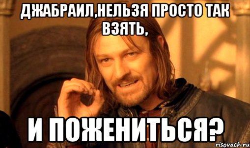 джабраил,нельзя просто так взять, и пожениться?, Мем Нельзя просто так взять и (Боромир мем)