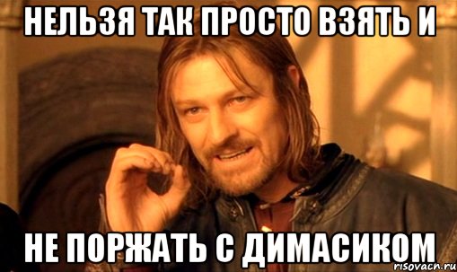 нельзя так просто взять и не поржать с димасиком, Мем Нельзя просто так взять и (Боромир мем)